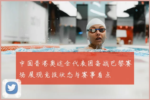 中国香港奥运会代表团备战巴黎赛场 展现竞技状态与赛事看点