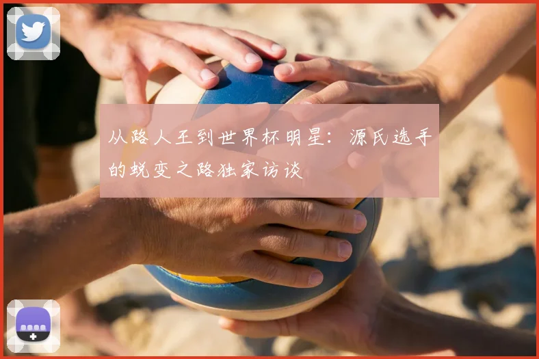 从路人王到世界杯明星：源氏选手的蜕变之路独家访谈
