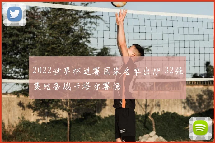 2022世界杯进赛国家名单出炉 32强集结备战卡塔尔赛场