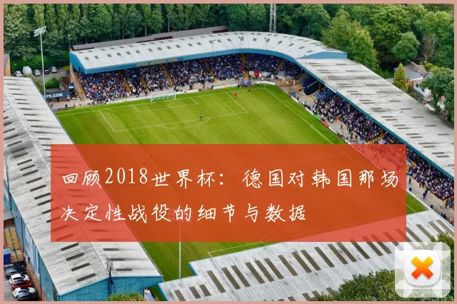 回顾2018世界杯：德国对韩国那场决定性战役的细节与数据