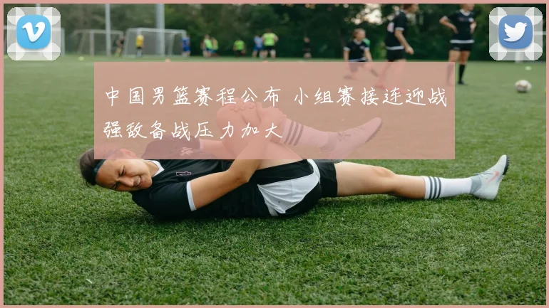 中国男篮赛程公布 小组赛接连迎战强敌备战压力加大