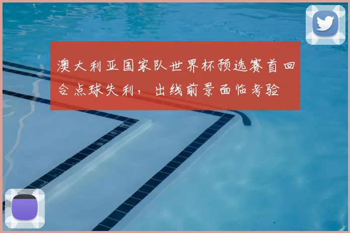 澳大利亚国家队世界杯预选赛首回合点球失利，出线前景面临考验