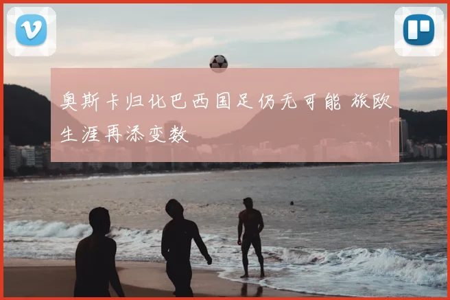 奥斯卡归化巴西国足仍无可能 旅欧生涯再添变数