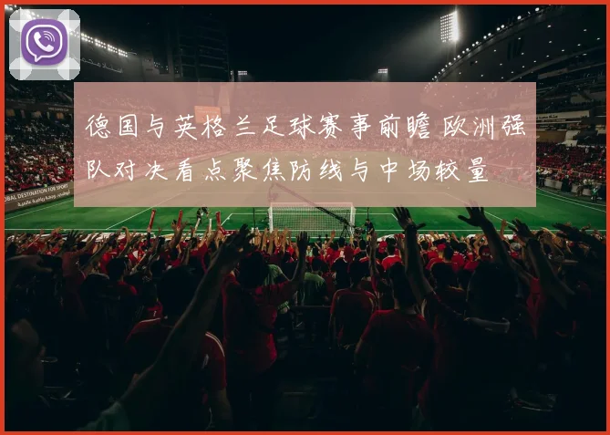 德国与英格兰足球赛事前瞻 欧洲强队对决看点聚焦防线与中场较量