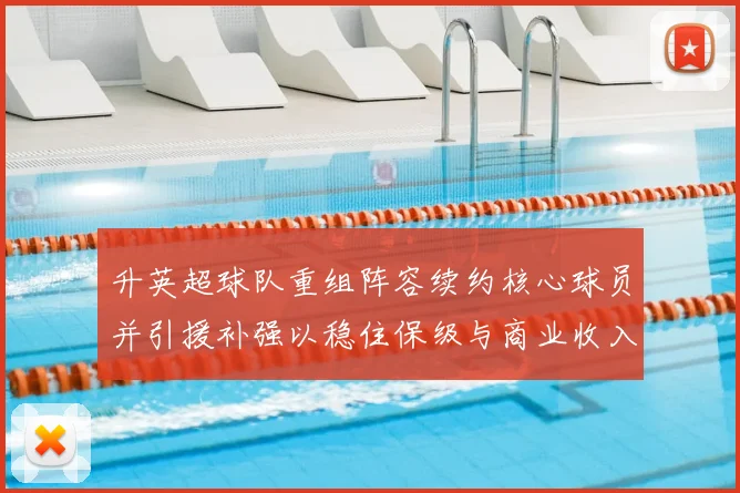 升英超球队重组阵容续约核心球员并引援补强以稳住保级与商业收入