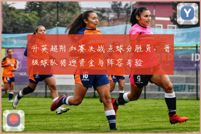 升英超附加赛决战点球分胜负，晋级球队将迎资金与阵容考验