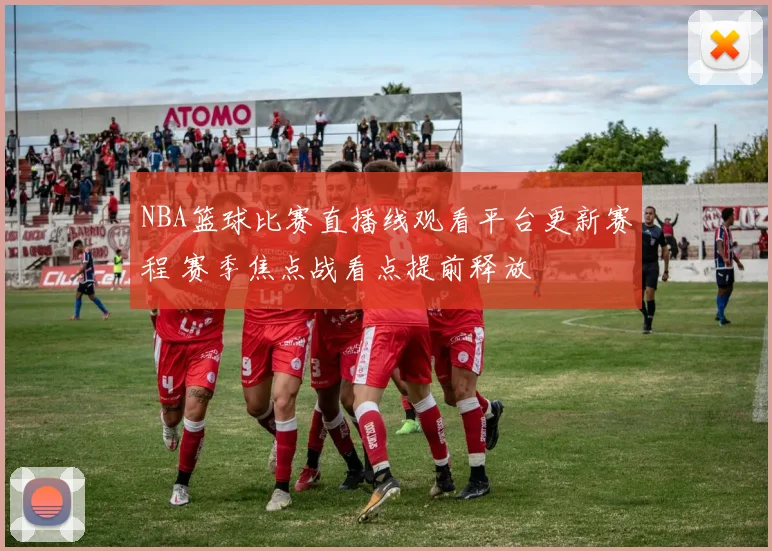 NBA篮球比赛直播线观看平台更新赛程 赛季焦点战看点提前释放