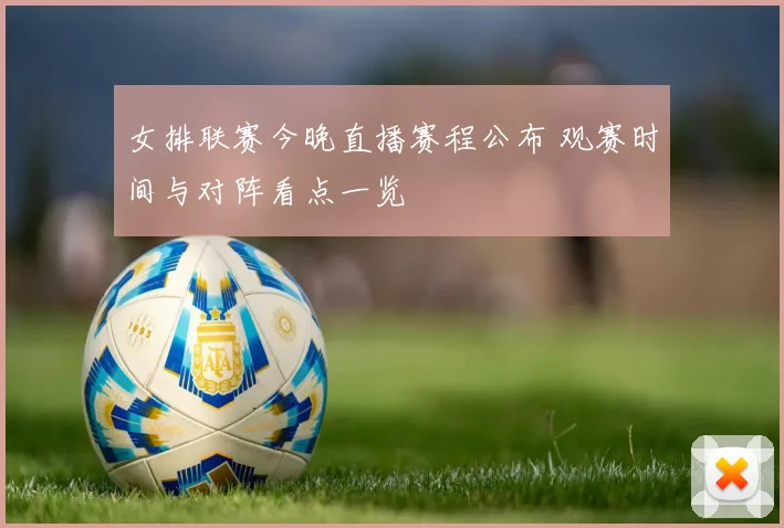 女排联赛今晚直播赛程公布 观赛时间与对阵看点一览