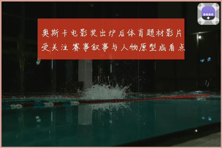 奥斯卡电影奖出炉后体育题材影片受关注 赛事叙事与人物原型成看点