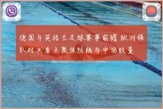 德国与英格兰足球赛事前瞻 欧洲强队对决看点聚焦防线与中场较量