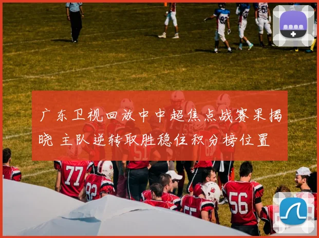 广东卫视回放中中超焦点战赛果揭晓 主队逆转取胜稳住积分榜位置