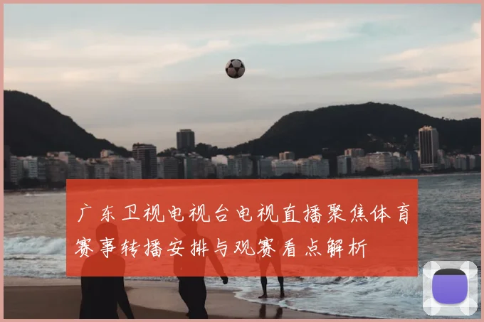广东卫视电视台电视直播聚焦体育赛事转播安排与观赛看点解析