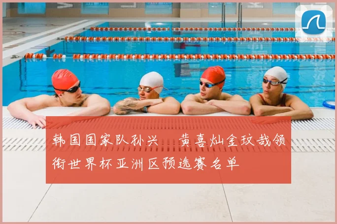 韩国国家队孙兴慜黄喜灿金玟哉领衔世界杯亚洲区预选赛名单