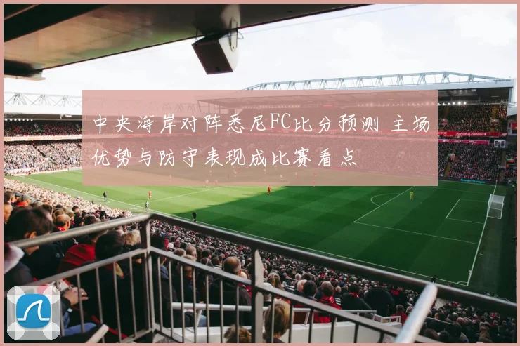 中央海岸对阵悉尼FC比分预测 主场优势与防守表现成比赛看点