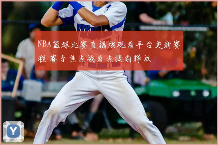 NBA篮球比赛直播线观看平台更新赛程 赛季焦点战看点提前释放