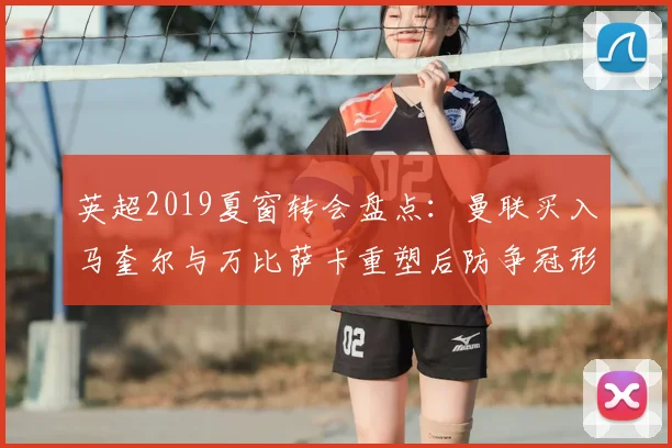 英超2019夏窗转会盘点:曼联买入马奎尔与万比萨卡重塑后防争冠形势