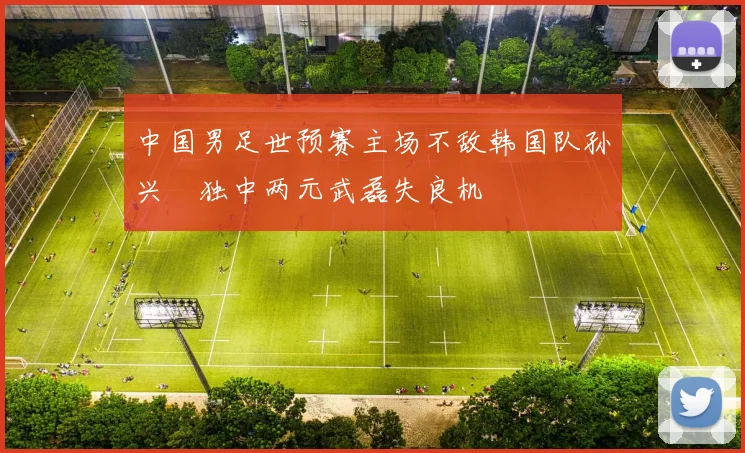 中国男足世预赛主场不敌韩国队孙兴慜独中两元武磊失良机