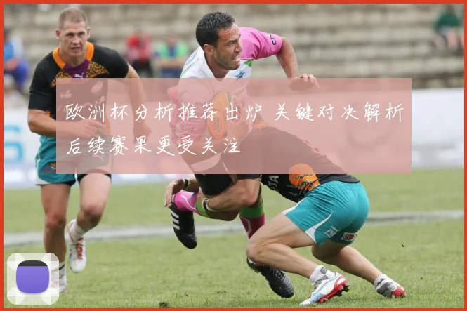 欧洲杯分析推荐出炉 关键对决解析后续赛果更受关注