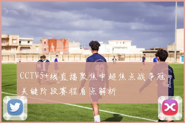 CCTV5+线直播聚焦中超焦点战争冠关键阶段赛程看点解析