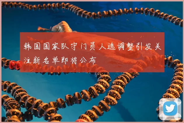 韩国国家队守门员人选调整引发关注新名单即将公布