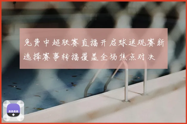 免费中超联赛直播开启球迷观赛新选择赛事转播覆盖全场焦点对决