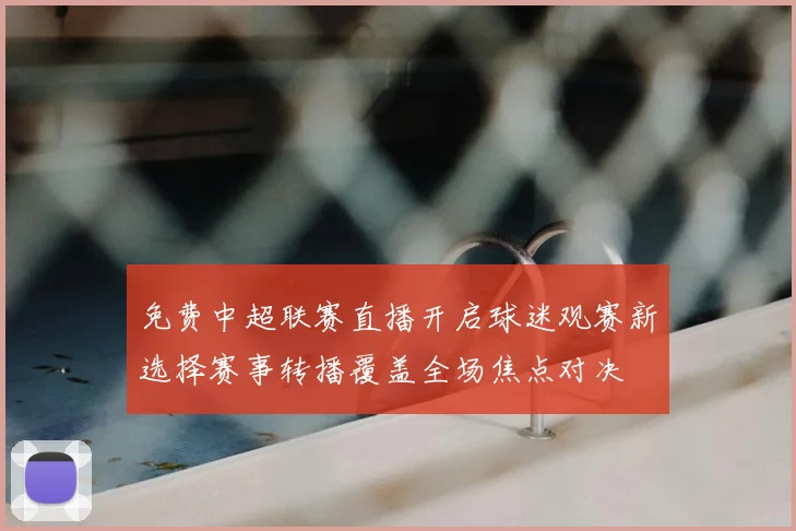 免费中超联赛直播开启球迷观赛新选择赛事转播覆盖全场焦点对决