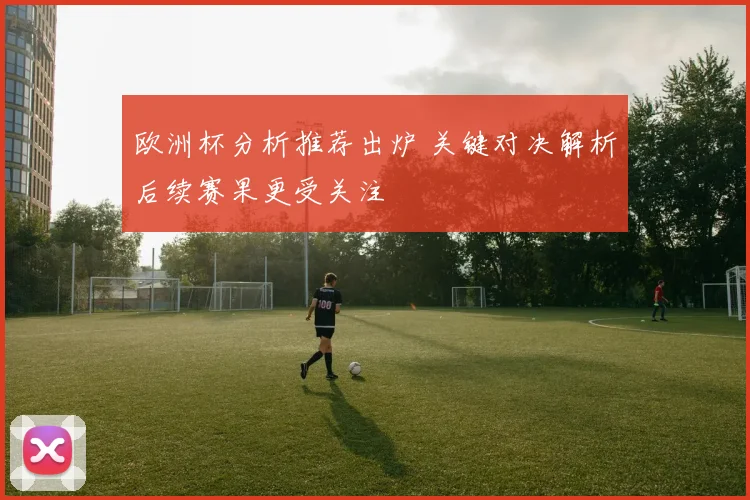 欧洲杯分析推荐出炉 关键对决解析后续赛果更受关注
