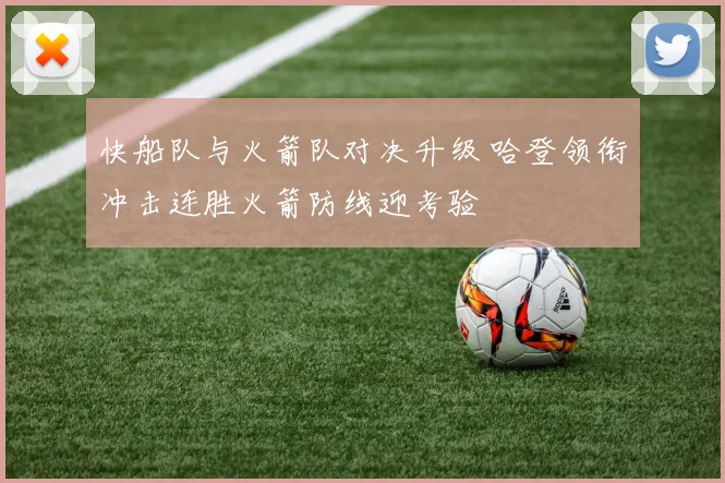 快船队与火箭队对决升级 哈登领衔冲击连胜火箭防线迎考验