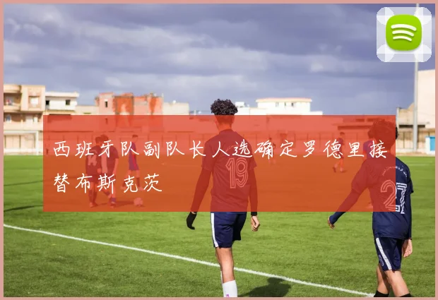 西班牙队副队长人选确定罗德里接替布斯克茨