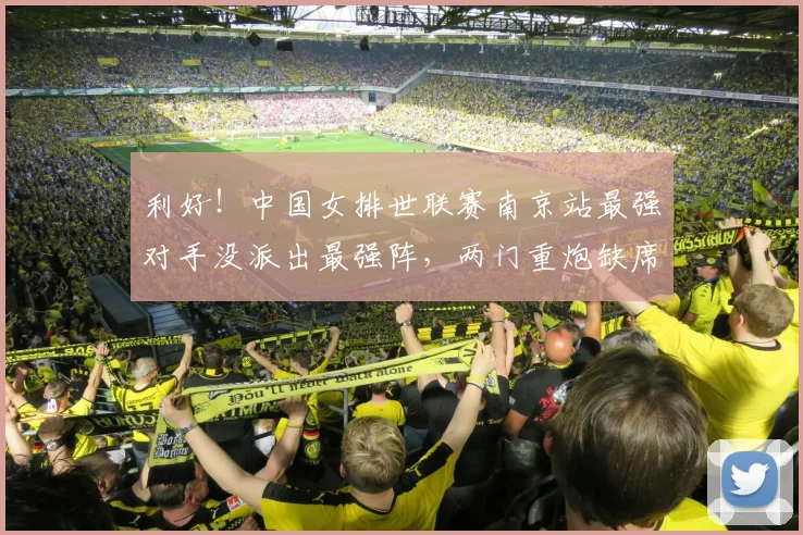 利好!中国女排世联赛南京站最强对手没派出最强阵,两门重炮缺席