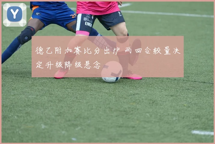 德乙附加赛比分出炉 两回合较量决定升级降级悬念