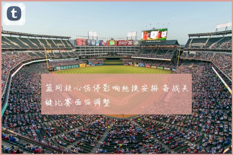 篮网核心伤停影响轮换安排 备战关键比赛面临调整