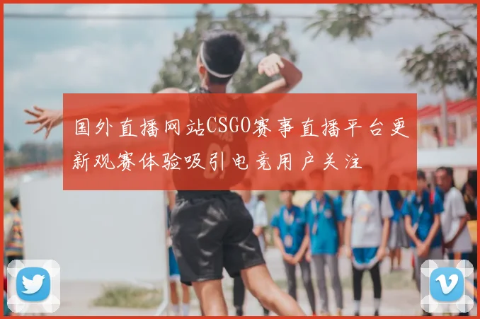 国外直播网站CSGO赛事直播平台更新观赛体验吸引电竞用户关注