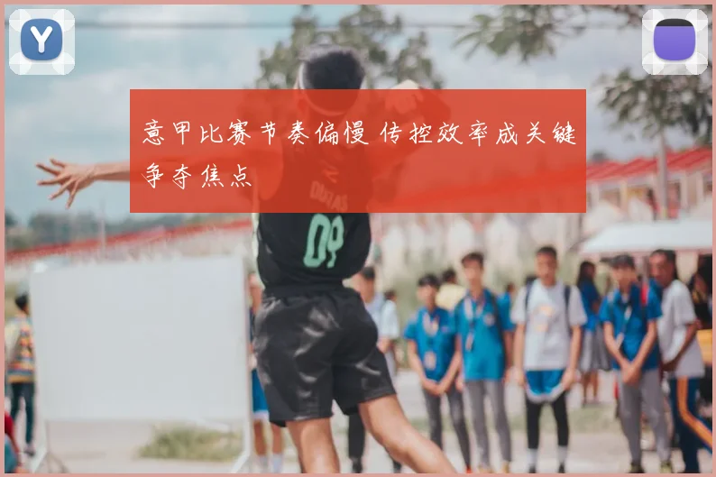 意甲比赛节奏偏慢 传控效率成关键争夺焦点