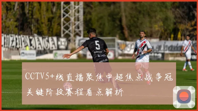 CCTV5+线直播聚焦中超焦点战争冠关键阶段赛程看点解析