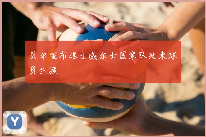 贝尔宣布退出威尔士国家队结束球员生涯