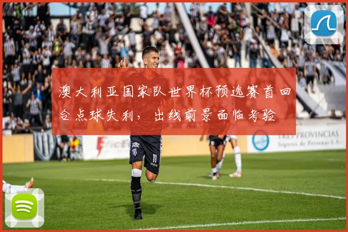 澳大利亚国家队世界杯预选赛首回合点球失利，出线前景面临考验