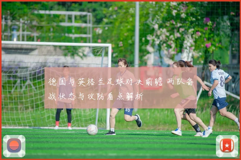德国与英格兰足球对决前瞻 两队备战状态与攻防看点解析