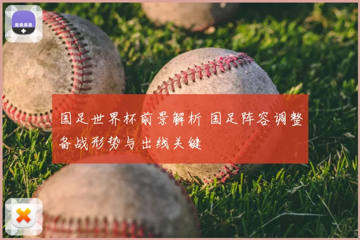 国足世界杯前景解析 国足阵容调整备战形势与出线关键