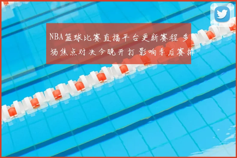 NBA篮球比赛直播平台更新赛程 多场焦点对决今晚开打 影响季后赛排名走势