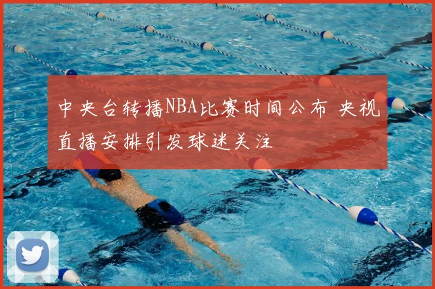 中央台转播NBA比赛时间公布 央视直播安排引发球迷关注