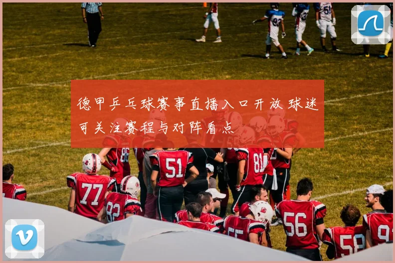 德甲乒乓球赛事直播入口开放 球迷可关注赛程与对阵看点