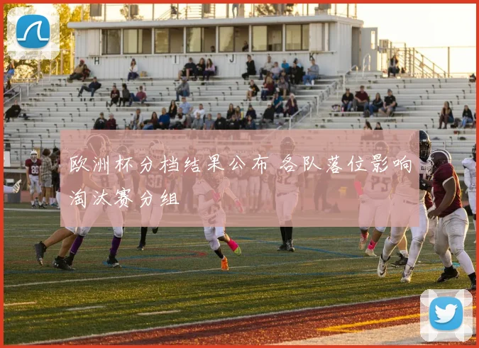 欧洲杯分档结果公布 各队落位影响淘汰赛分组