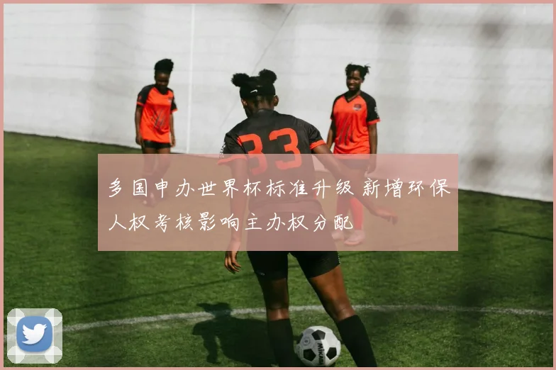 多国申办世界杯标准升级 新增环保人权考核影响主办权分配