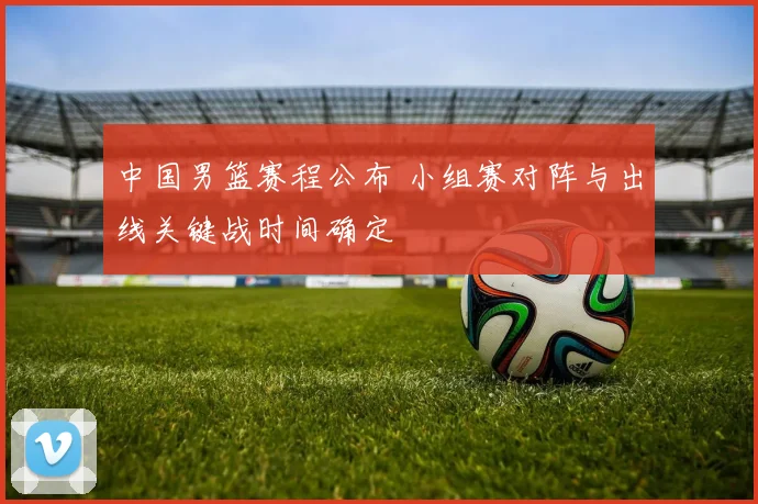 中国男篮赛程公布 小组赛对阵与出线关键战时间确定