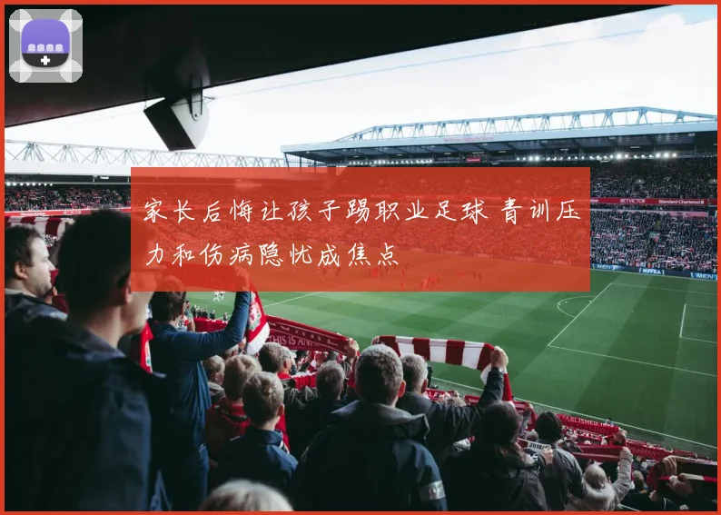 家长后悔让孩子踢职业足球 青训压力和伤病隐忧成焦点