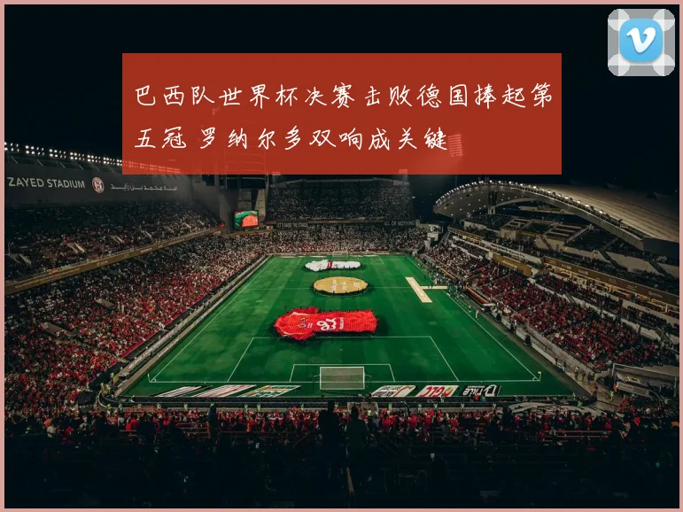 巴西队世界杯决赛击败德国捧起第五冠 罗纳尔多双响成关键