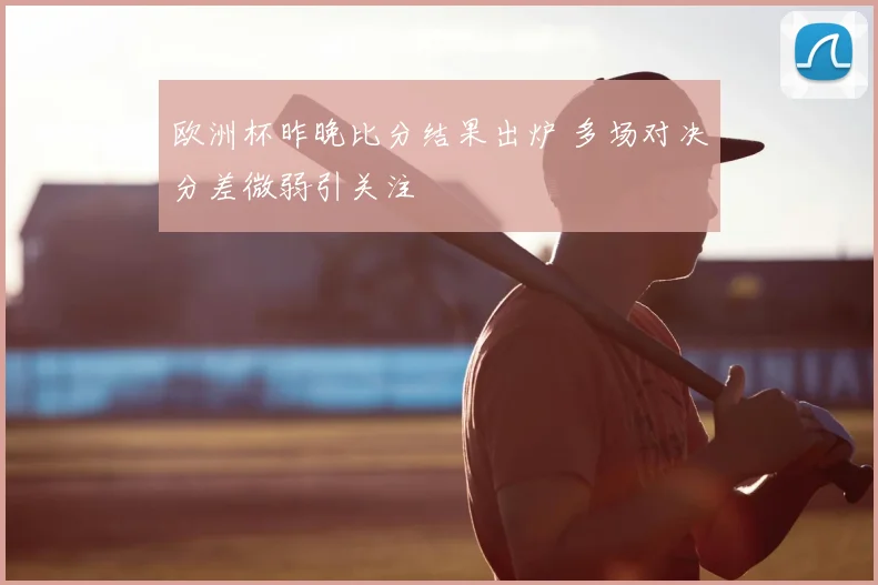 欧洲杯昨晚比分结果出炉 多场对决分差微弱引关注