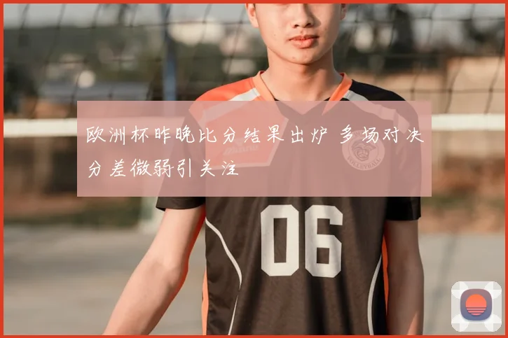 欧洲杯昨晚比分结果出炉 多场对决分差微弱引关注