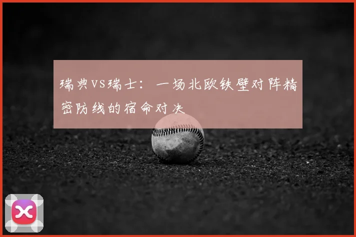 瑞典vs瑞士:一场北欧铁壁对阵精密防线的宿命对决